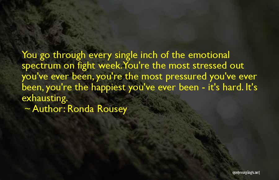 Ronda Rousey Quotes: You Go Through Every Single Inch Of The Emotional Spectrum On Fight Week. You're The Most Stressed Out You've Ever