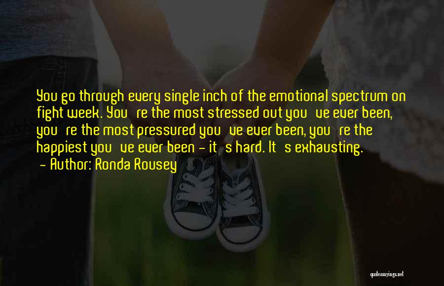 Ronda Rousey Quotes: You Go Through Every Single Inch Of The Emotional Spectrum On Fight Week. You're The Most Stressed Out You've Ever