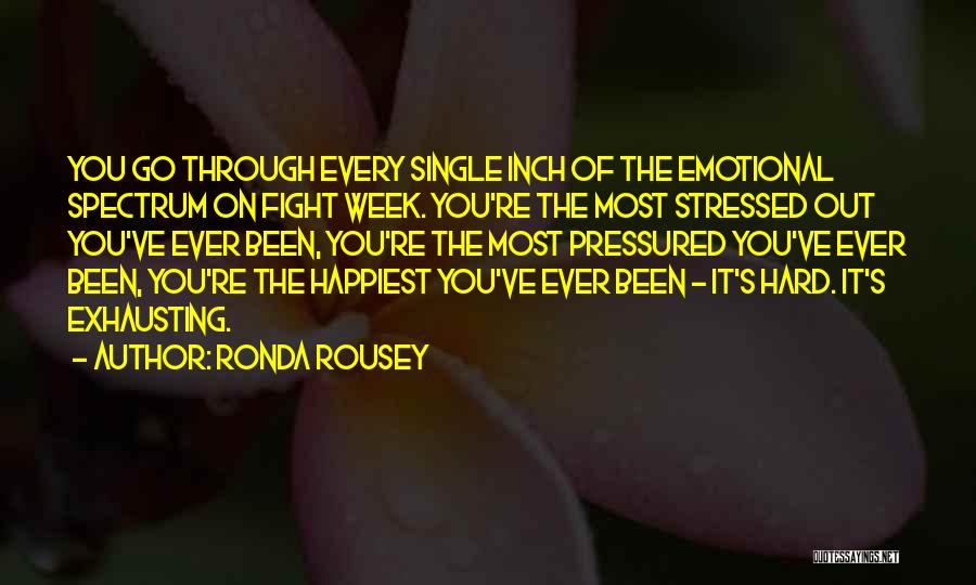 Ronda Rousey Quotes: You Go Through Every Single Inch Of The Emotional Spectrum On Fight Week. You're The Most Stressed Out You've Ever