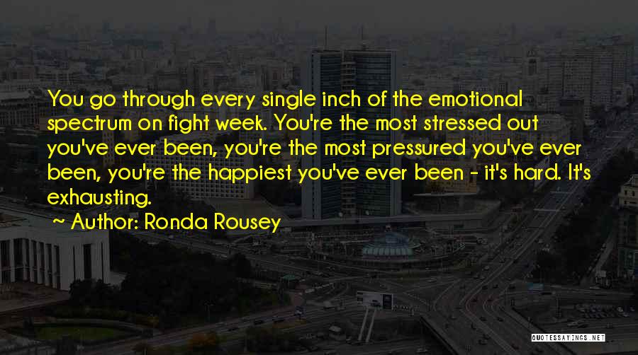 Ronda Rousey Quotes: You Go Through Every Single Inch Of The Emotional Spectrum On Fight Week. You're The Most Stressed Out You've Ever