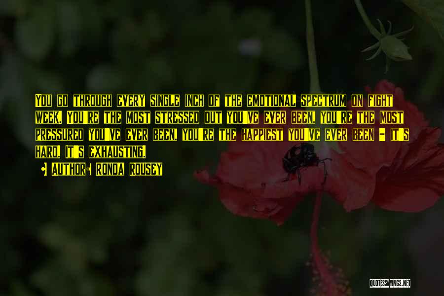 Ronda Rousey Quotes: You Go Through Every Single Inch Of The Emotional Spectrum On Fight Week. You're The Most Stressed Out You've Ever