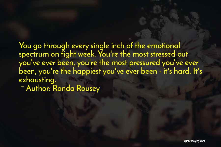 Ronda Rousey Quotes: You Go Through Every Single Inch Of The Emotional Spectrum On Fight Week. You're The Most Stressed Out You've Ever