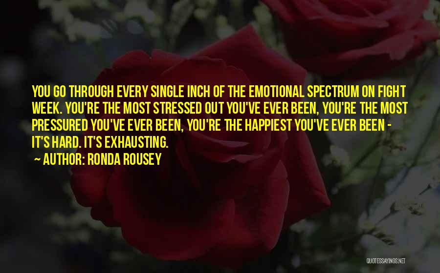 Ronda Rousey Quotes: You Go Through Every Single Inch Of The Emotional Spectrum On Fight Week. You're The Most Stressed Out You've Ever