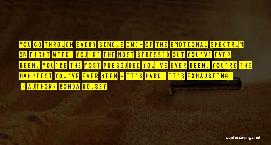 Ronda Rousey Quotes: You Go Through Every Single Inch Of The Emotional Spectrum On Fight Week. You're The Most Stressed Out You've Ever