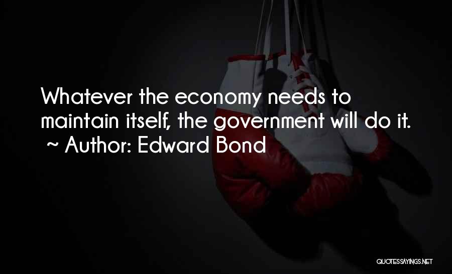 Edward Bond Quotes: Whatever The Economy Needs To Maintain Itself, The Government Will Do It.