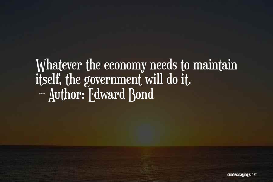 Edward Bond Quotes: Whatever The Economy Needs To Maintain Itself, The Government Will Do It.
