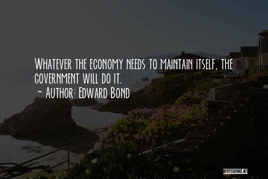 Edward Bond Quotes: Whatever The Economy Needs To Maintain Itself, The Government Will Do It.