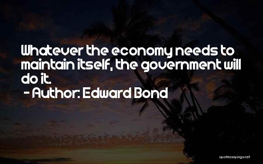 Edward Bond Quotes: Whatever The Economy Needs To Maintain Itself, The Government Will Do It.