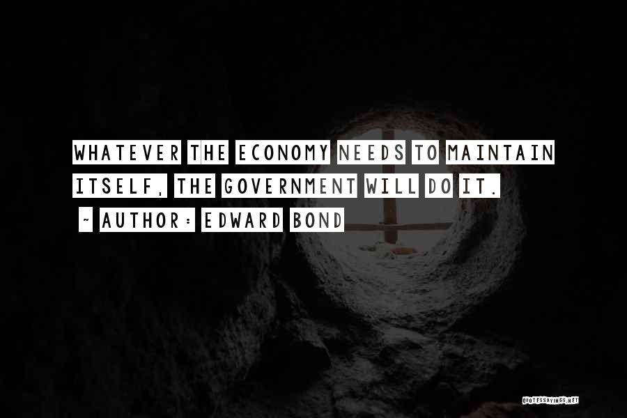 Edward Bond Quotes: Whatever The Economy Needs To Maintain Itself, The Government Will Do It.