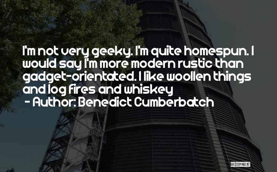 Benedict Cumberbatch Quotes: I'm Not Very Geeky. I'm Quite Homespun. I Would Say I'm More Modern Rustic Than Gadget-orientated. I Like Woollen Things