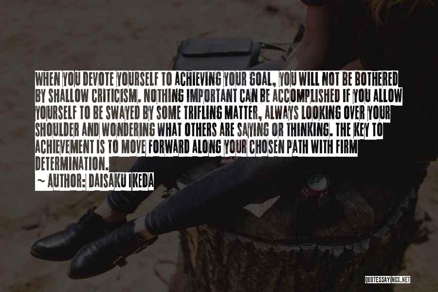 Daisaku Ikeda Quotes: When You Devote Yourself To Achieving Your Goal, You Will Not Be Bothered By Shallow Criticism. Nothing Important Can Be