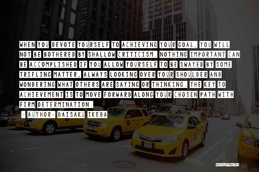 Daisaku Ikeda Quotes: When You Devote Yourself To Achieving Your Goal, You Will Not Be Bothered By Shallow Criticism. Nothing Important Can Be