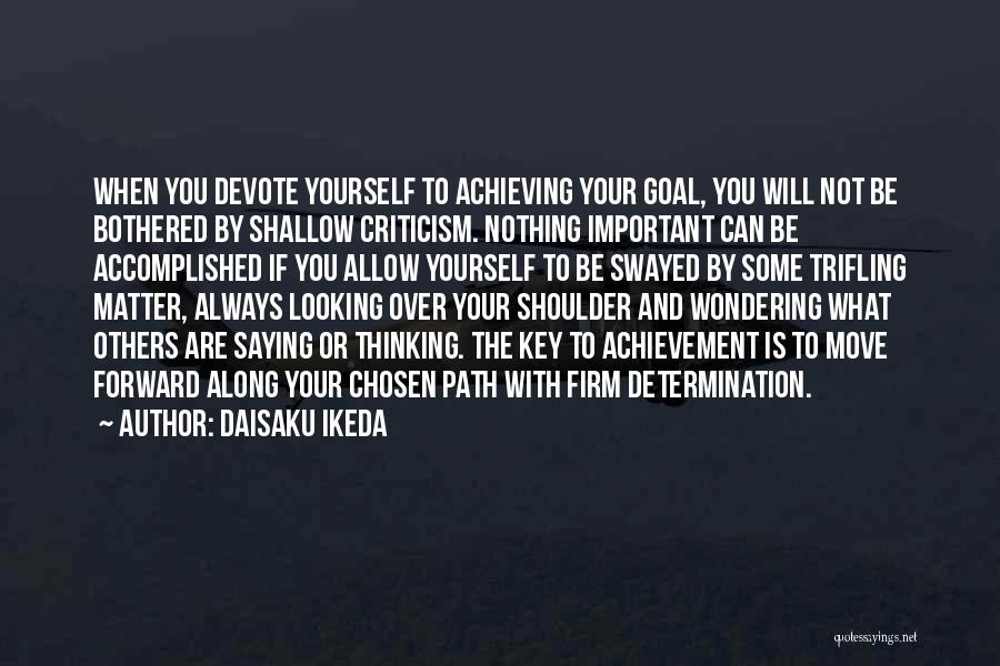 Daisaku Ikeda Quotes: When You Devote Yourself To Achieving Your Goal, You Will Not Be Bothered By Shallow Criticism. Nothing Important Can Be