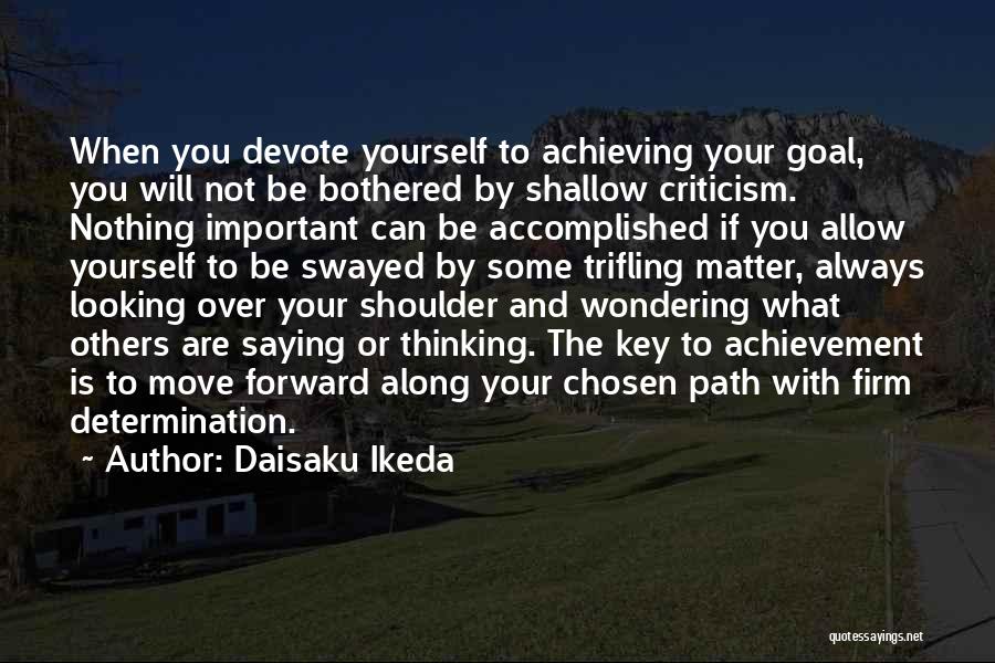 Daisaku Ikeda Quotes: When You Devote Yourself To Achieving Your Goal, You Will Not Be Bothered By Shallow Criticism. Nothing Important Can Be