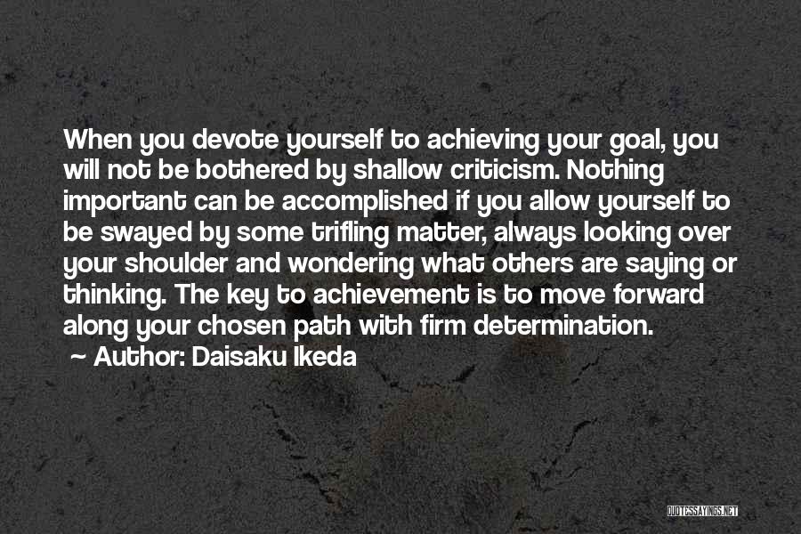 Daisaku Ikeda Quotes: When You Devote Yourself To Achieving Your Goal, You Will Not Be Bothered By Shallow Criticism. Nothing Important Can Be