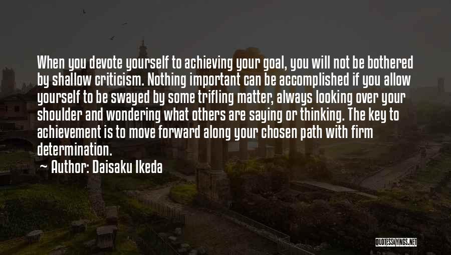 Daisaku Ikeda Quotes: When You Devote Yourself To Achieving Your Goal, You Will Not Be Bothered By Shallow Criticism. Nothing Important Can Be