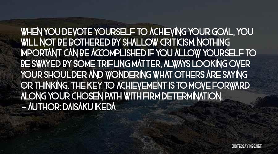 Daisaku Ikeda Quotes: When You Devote Yourself To Achieving Your Goal, You Will Not Be Bothered By Shallow Criticism. Nothing Important Can Be