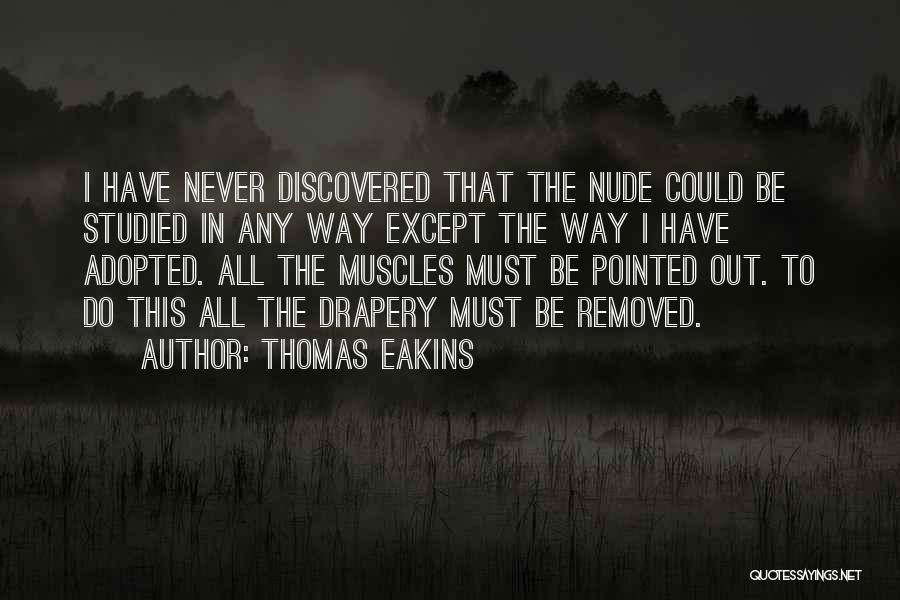 Thomas Eakins Quotes: I Have Never Discovered That The Nude Could Be Studied In Any Way Except The Way I Have Adopted. All
