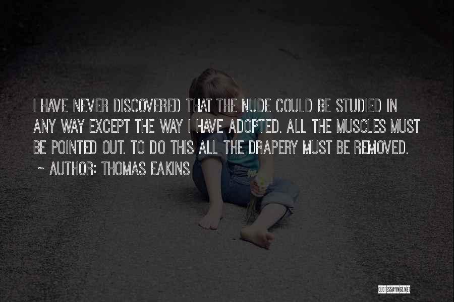 Thomas Eakins Quotes: I Have Never Discovered That The Nude Could Be Studied In Any Way Except The Way I Have Adopted. All
