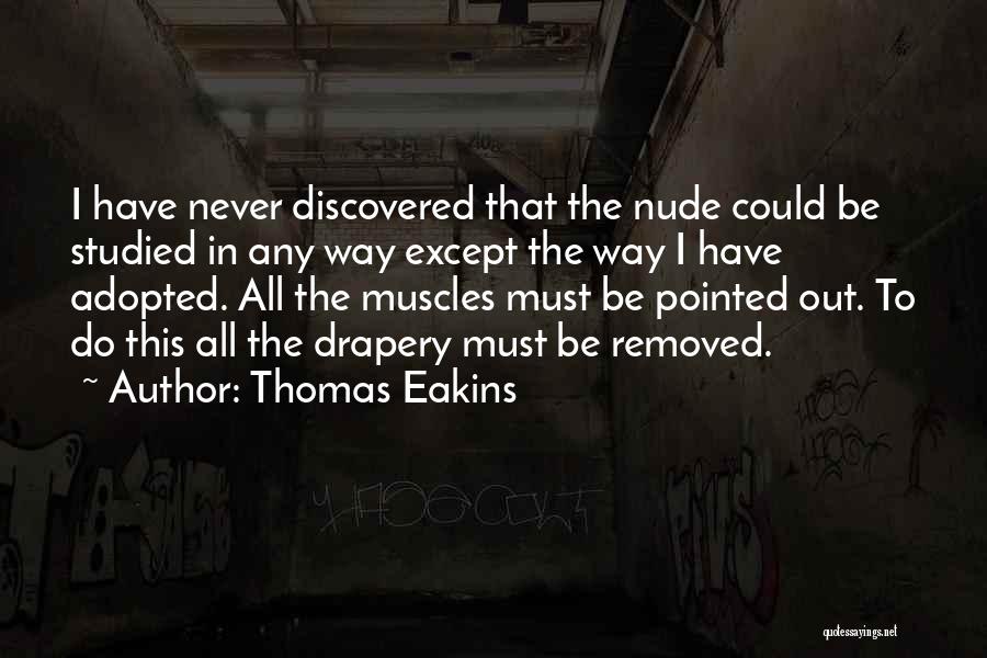 Thomas Eakins Quotes: I Have Never Discovered That The Nude Could Be Studied In Any Way Except The Way I Have Adopted. All