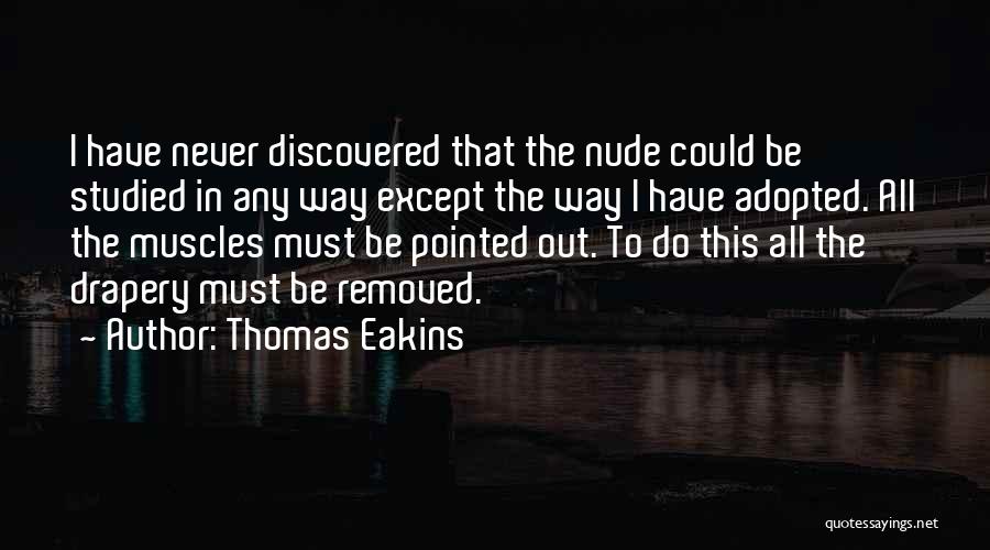 Thomas Eakins Quotes: I Have Never Discovered That The Nude Could Be Studied In Any Way Except The Way I Have Adopted. All