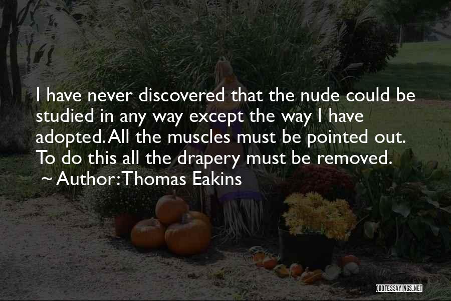 Thomas Eakins Quotes: I Have Never Discovered That The Nude Could Be Studied In Any Way Except The Way I Have Adopted. All