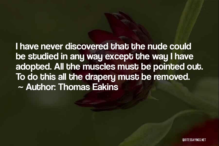 Thomas Eakins Quotes: I Have Never Discovered That The Nude Could Be Studied In Any Way Except The Way I Have Adopted. All