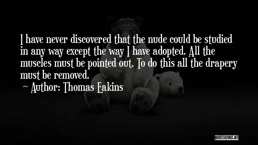 Thomas Eakins Quotes: I Have Never Discovered That The Nude Could Be Studied In Any Way Except The Way I Have Adopted. All