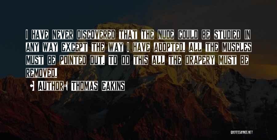 Thomas Eakins Quotes: I Have Never Discovered That The Nude Could Be Studied In Any Way Except The Way I Have Adopted. All