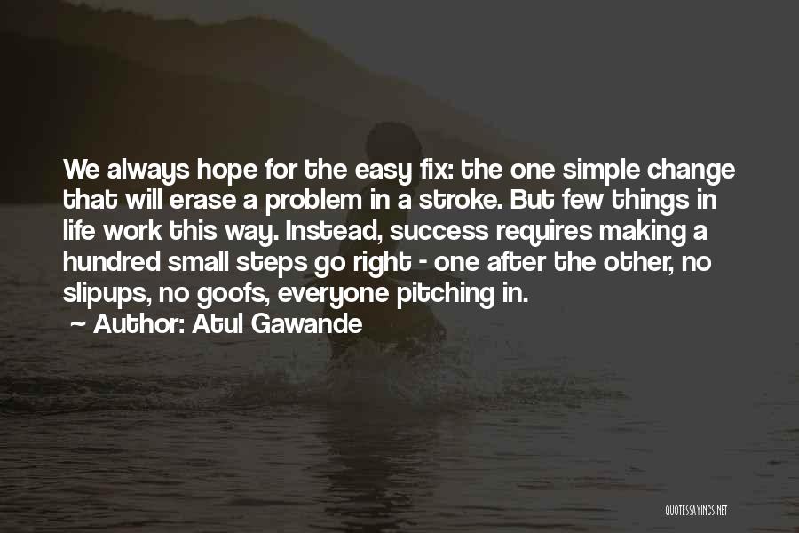 Atul Gawande Quotes: We Always Hope For The Easy Fix: The One Simple Change That Will Erase A Problem In A Stroke. But