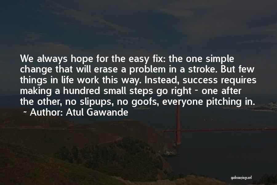Atul Gawande Quotes: We Always Hope For The Easy Fix: The One Simple Change That Will Erase A Problem In A Stroke. But