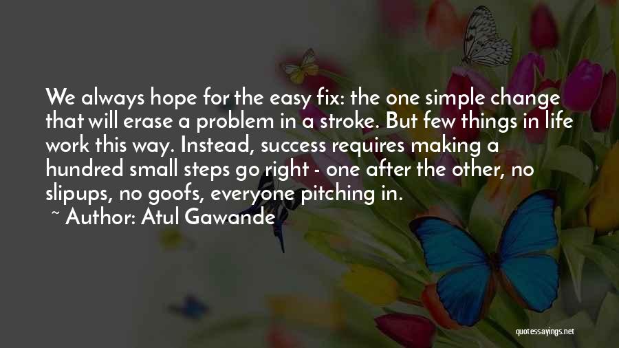 Atul Gawande Quotes: We Always Hope For The Easy Fix: The One Simple Change That Will Erase A Problem In A Stroke. But