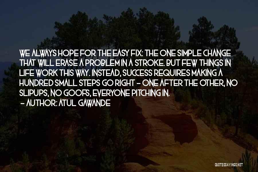 Atul Gawande Quotes: We Always Hope For The Easy Fix: The One Simple Change That Will Erase A Problem In A Stroke. But