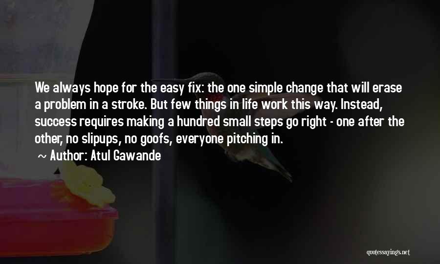 Atul Gawande Quotes: We Always Hope For The Easy Fix: The One Simple Change That Will Erase A Problem In A Stroke. But