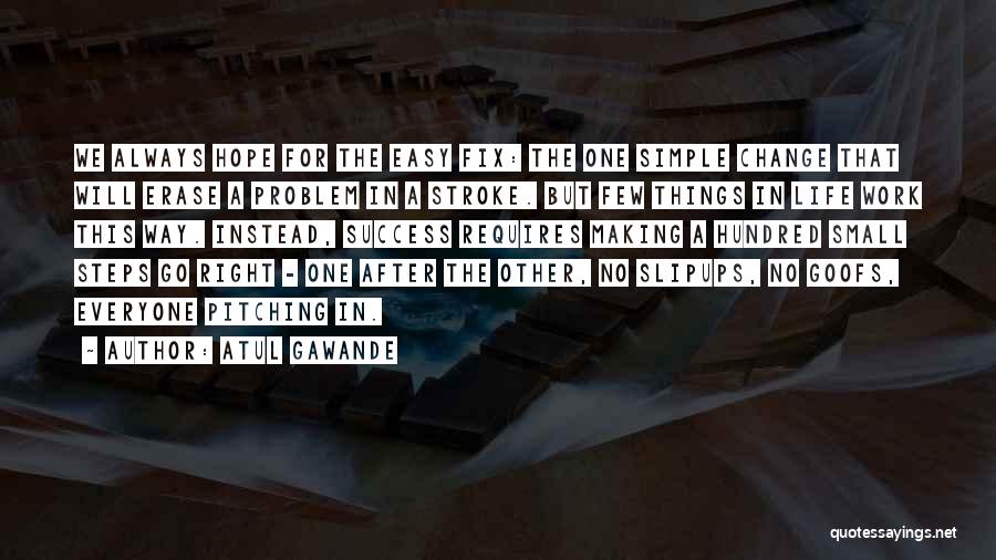 Atul Gawande Quotes: We Always Hope For The Easy Fix: The One Simple Change That Will Erase A Problem In A Stroke. But