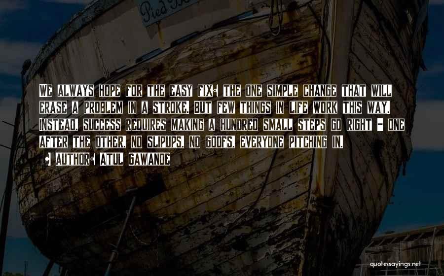 Atul Gawande Quotes: We Always Hope For The Easy Fix: The One Simple Change That Will Erase A Problem In A Stroke. But
