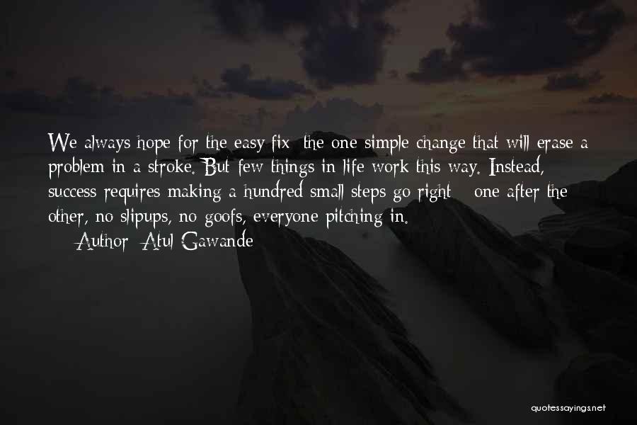 Atul Gawande Quotes: We Always Hope For The Easy Fix: The One Simple Change That Will Erase A Problem In A Stroke. But