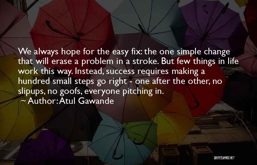 Atul Gawande Quotes: We Always Hope For The Easy Fix: The One Simple Change That Will Erase A Problem In A Stroke. But