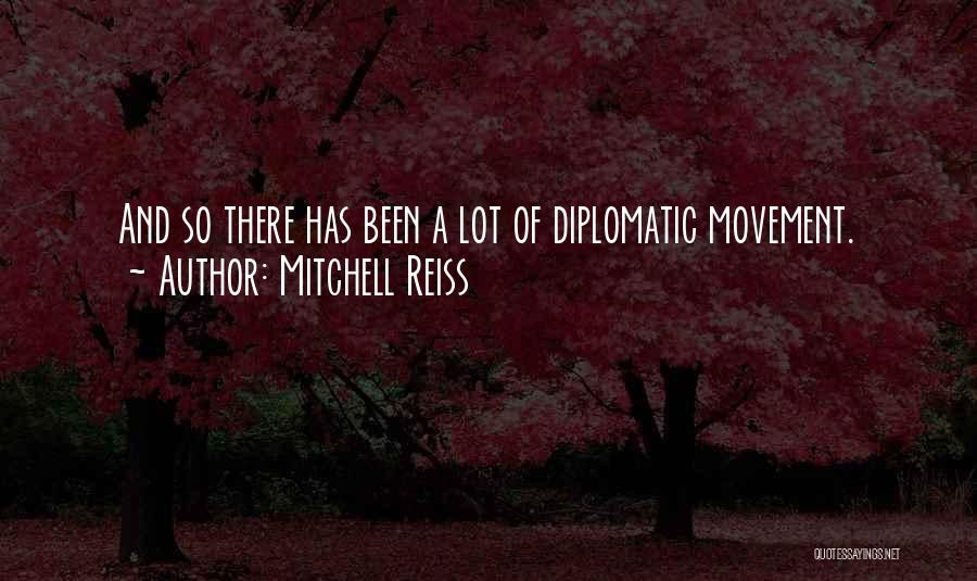 Mitchell Reiss Quotes: And So There Has Been A Lot Of Diplomatic Movement.