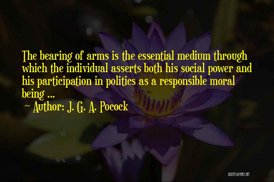J. G. A. Pocock Quotes: The Bearing Of Arms Is The Essential Medium Through Which The Individual Asserts Both His Social Power And His Participation