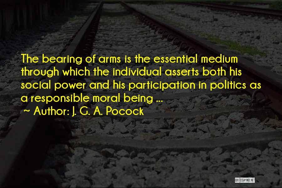 J. G. A. Pocock Quotes: The Bearing Of Arms Is The Essential Medium Through Which The Individual Asserts Both His Social Power And His Participation