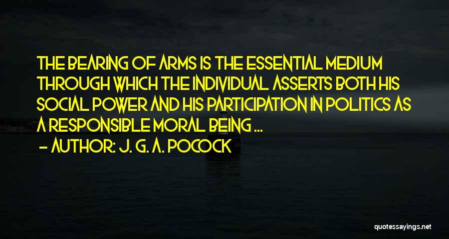 J. G. A. Pocock Quotes: The Bearing Of Arms Is The Essential Medium Through Which The Individual Asserts Both His Social Power And His Participation