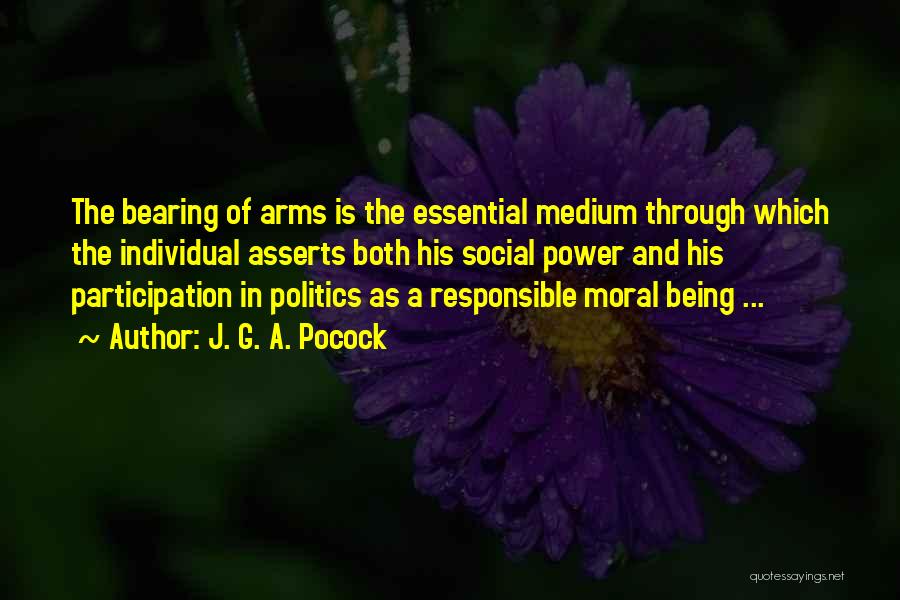 J. G. A. Pocock Quotes: The Bearing Of Arms Is The Essential Medium Through Which The Individual Asserts Both His Social Power And His Participation