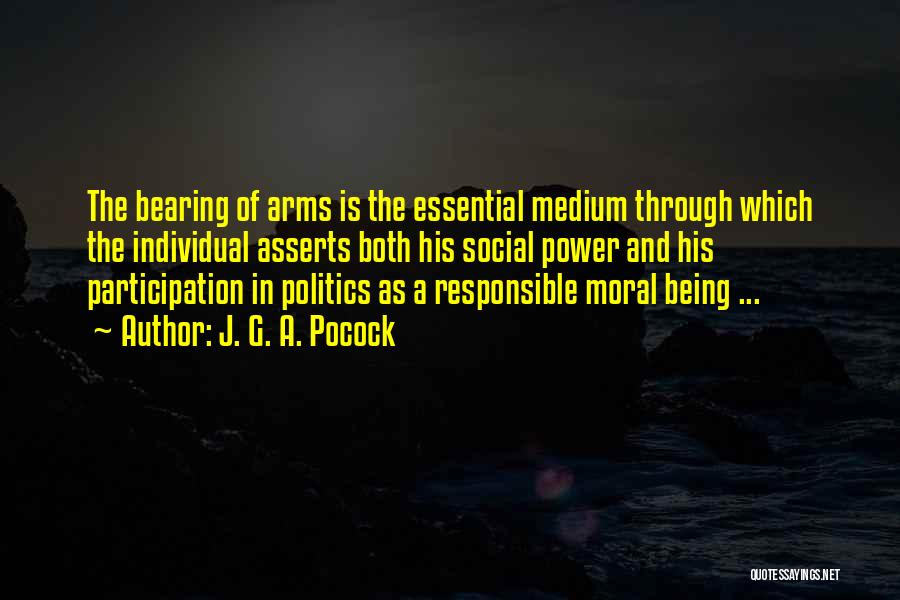 J. G. A. Pocock Quotes: The Bearing Of Arms Is The Essential Medium Through Which The Individual Asserts Both His Social Power And His Participation