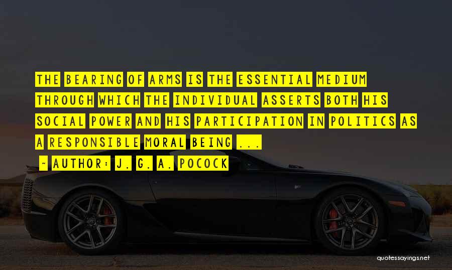 J. G. A. Pocock Quotes: The Bearing Of Arms Is The Essential Medium Through Which The Individual Asserts Both His Social Power And His Participation