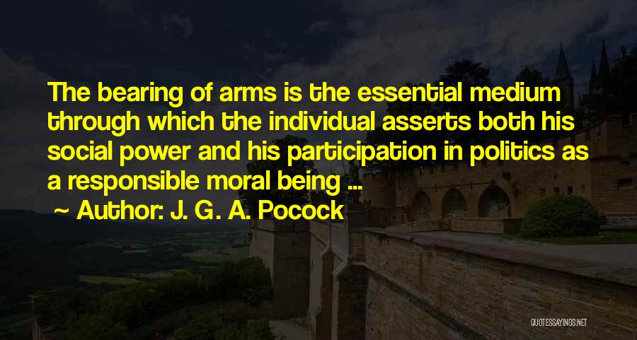 J. G. A. Pocock Quotes: The Bearing Of Arms Is The Essential Medium Through Which The Individual Asserts Both His Social Power And His Participation