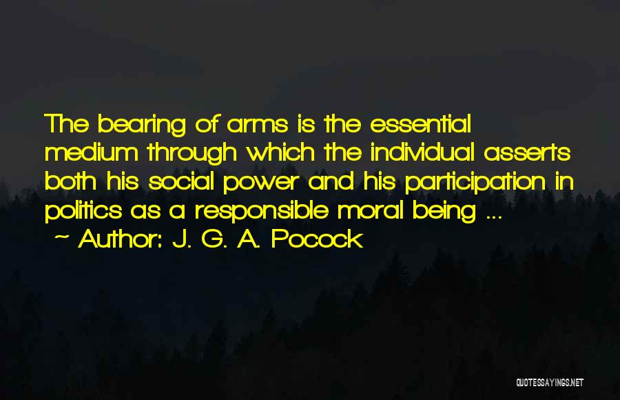 J. G. A. Pocock Quotes: The Bearing Of Arms Is The Essential Medium Through Which The Individual Asserts Both His Social Power And His Participation