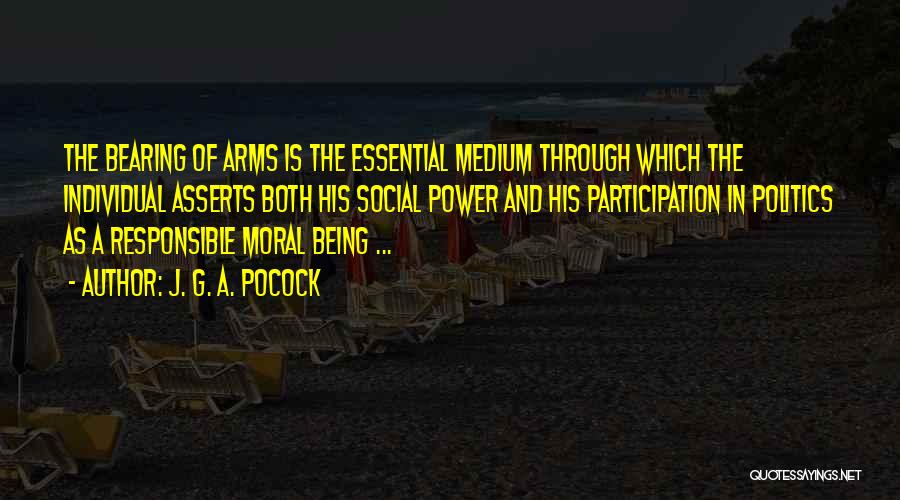 J. G. A. Pocock Quotes: The Bearing Of Arms Is The Essential Medium Through Which The Individual Asserts Both His Social Power And His Participation