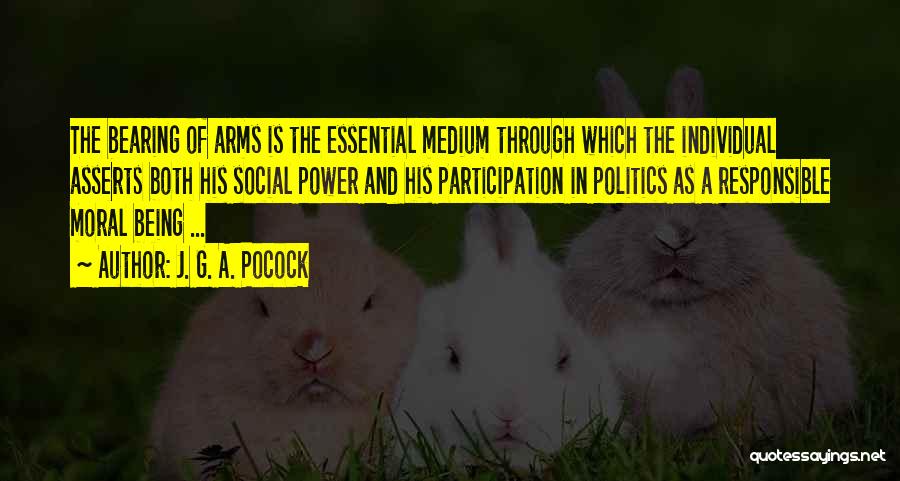 J. G. A. Pocock Quotes: The Bearing Of Arms Is The Essential Medium Through Which The Individual Asserts Both His Social Power And His Participation
