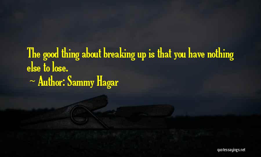 Sammy Hagar Quotes: The Good Thing About Breaking Up Is That You Have Nothing Else To Lose.